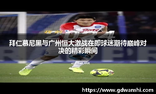 拜仁慕尼黑与广州恒大激战在即球迷期待巅峰对决的精彩瞬间